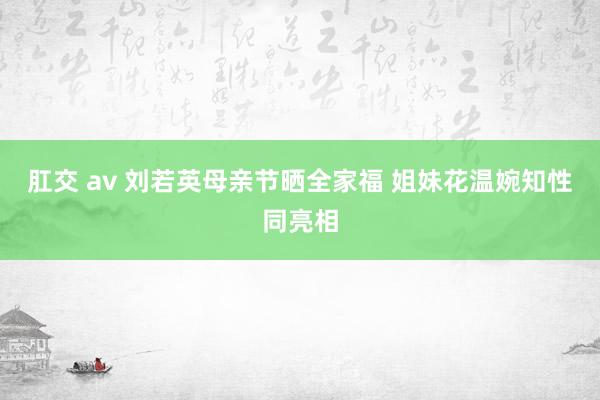 肛交 av 刘若英母亲节晒全家福 姐妹花温婉知性同亮相