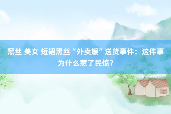 黑丝 美女 短裙黑丝“外卖媛”送货事件：这件事为什么惹了民愤？