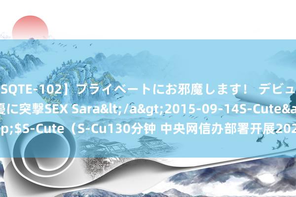 【SQTE-102】プライベートにお邪魔します！ デビューしたてのAV女優に突撃SEX Sara</a>2015-09-14S-Cute&$S-Cute（S-Cu130分钟 中央网信办部署开展2024年“明朗”系列专项活动