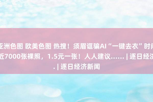 亚洲色图 欧美色图 热搜！须眉诓骗AI“一键去衣”时间伪造近7000张裸照，1.5元一张！人人建议...... | 逐日经济新闻