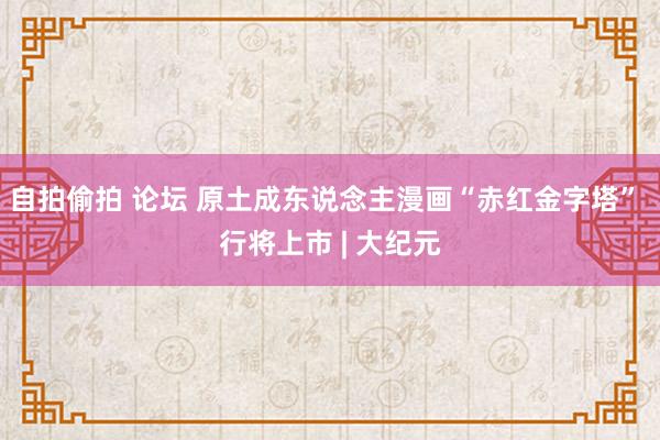 自拍偷拍 论坛 原土成东说念主漫画“赤红金字塔” 行将上市 | 大纪元
