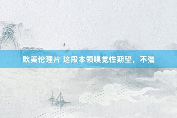 欧美伦理片 这段本领嗅觉性期望,不彊