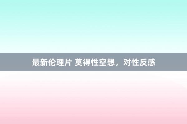 最新伦理片 莫得性空想，对性反感