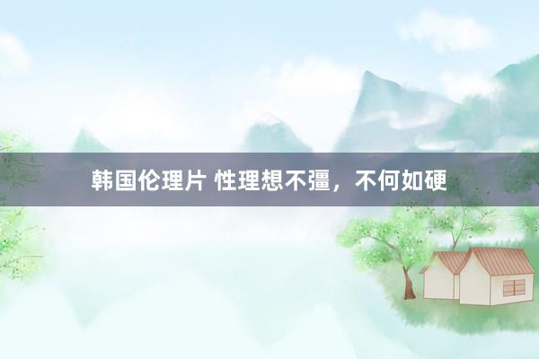 韩国伦理片 性理想不彊,不何如硬