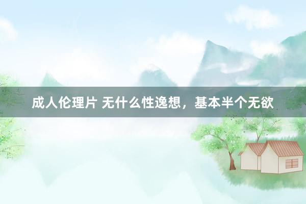 成人伦理片 无什么性逸想,基本半个无欲