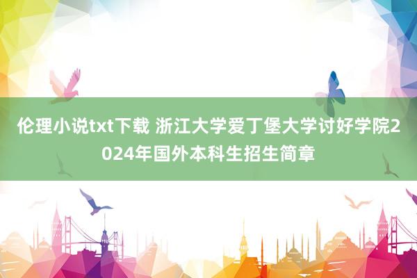 伦理小说txt下载 浙江大学爱丁堡大学讨好学院2024年国外本科生招生简章