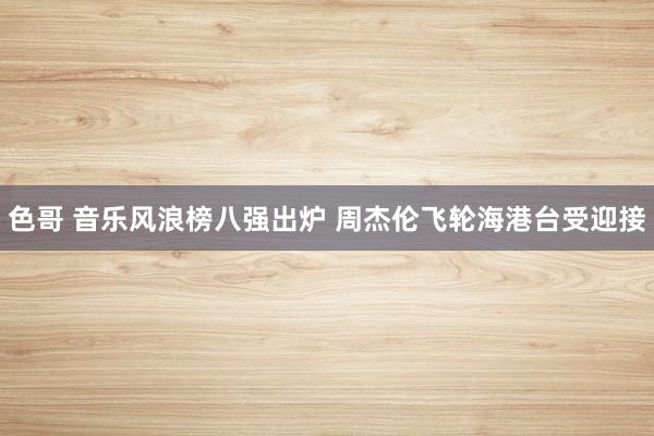 色哥 音乐风浪榜八强出炉 周杰伦飞轮海港台受迎接