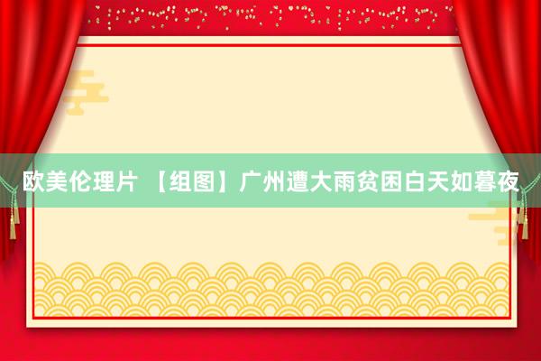 欧美伦理片 【组图】广州遭大雨贫困白天如暮夜