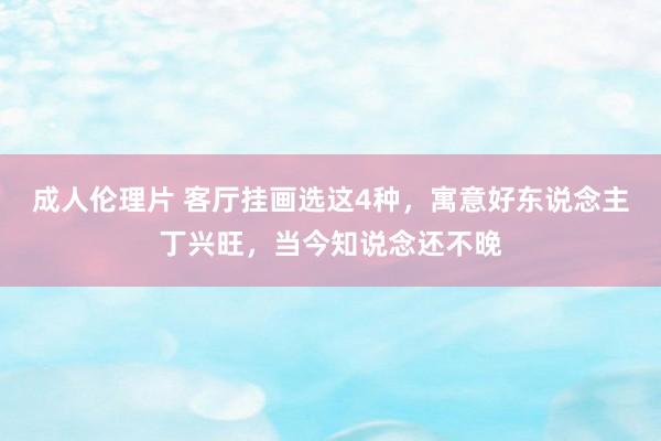 成人伦理片 客厅挂画选这4种，寓意好东说念主丁兴旺，当今知说念还不晚