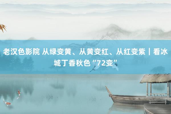 老汉色影院 从绿变黄、从黄变红、从红变紫｜看冰城丁香秋色“72变”