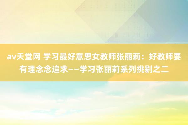 av天堂网 学习最好意思女教师张丽莉：好教师要有理念念追求——学习张丽莉系列挑剔之二