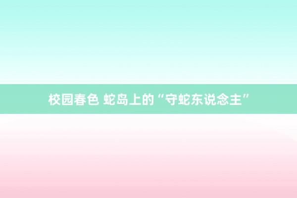 校园春色 蛇岛上的“守蛇东说念主”