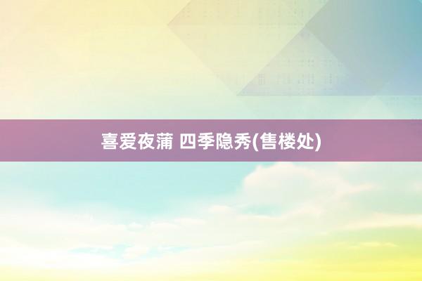 喜爱夜蒲 四季隐秀(售楼处)