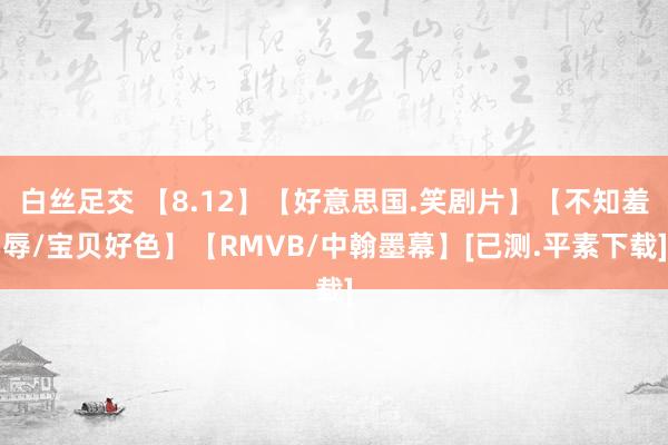 白丝足交 【8.12】【好意思国.笑剧片】【不知羞辱/宝贝好色】【RMVB/中翰墨幕】[已测.平素下载]