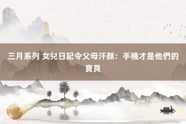 三月系列 女兒日記令父母汗顏：手機才是他們的寶貝