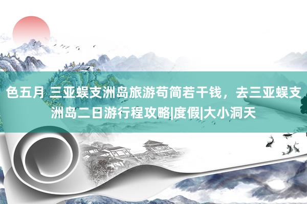 色五月 三亚蜈支洲岛旅游苟简若干钱，去三亚蜈支洲岛二日游行程攻略|度假|大小洞天