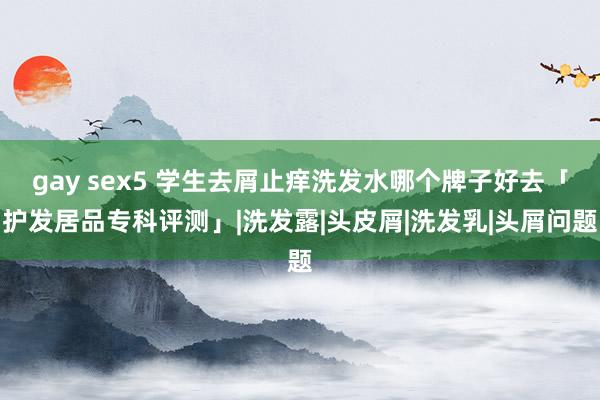gay sex5 学生去屑止痒洗发水哪个牌子好去「护发居品专科评测」|洗发露|头皮屑|洗发乳|头屑问题