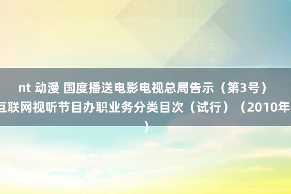 nt 动漫 国度播送电影电视总局告示（第3号）　　互联网视听节目办职业务分类目次（试行）（2010年）