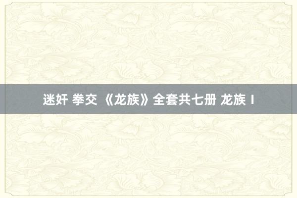 迷奸 拳交 《龙族》全套共七册 龙族Ⅰ