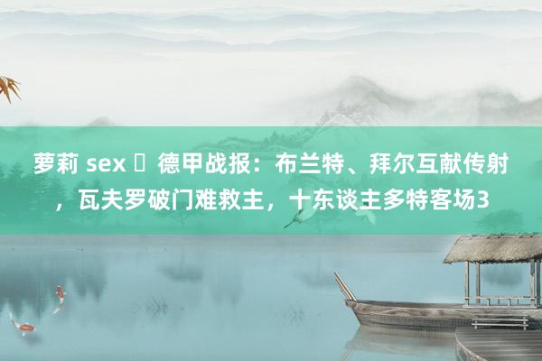 萝莉 sex ⚽德甲战报：布兰特、拜尔互献传射，瓦夫罗破门难救主，十东谈主多特客场3