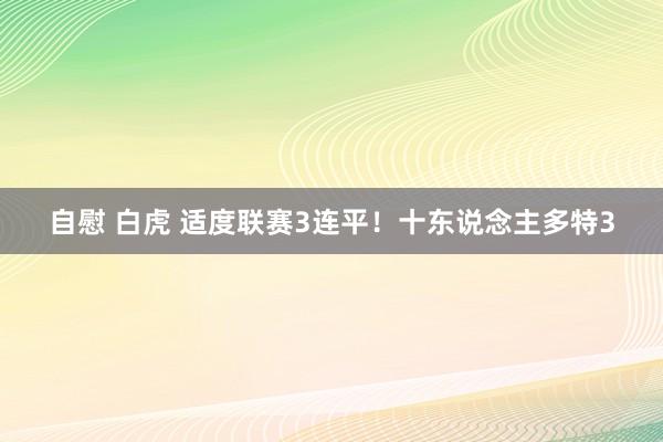 自慰 白虎 适度联赛3连平！十东说念主多特3