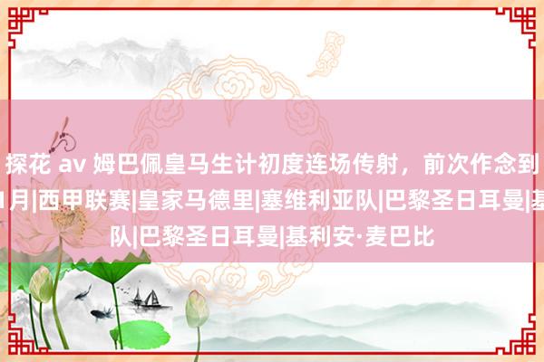 探花 av 姆巴佩皇马生计初度连场传射,前次作念到照旧2024年1月|西甲联赛|皇家马德里|塞维利亚队|巴黎圣日耳曼|基利安·麦巴比