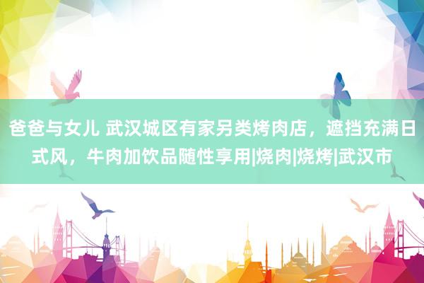 爸爸与女儿 武汉城区有家另类烤肉店，遮挡充满日式风，牛肉加饮品随性享用|烧肉|烧烤|武汉市