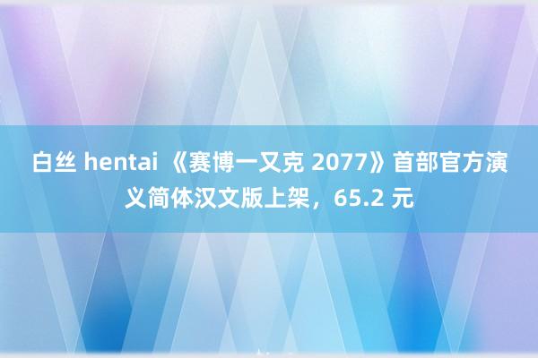白丝 hentai 《赛博一又克 2077》首部官方演义简体汉文版上架，65.2 元