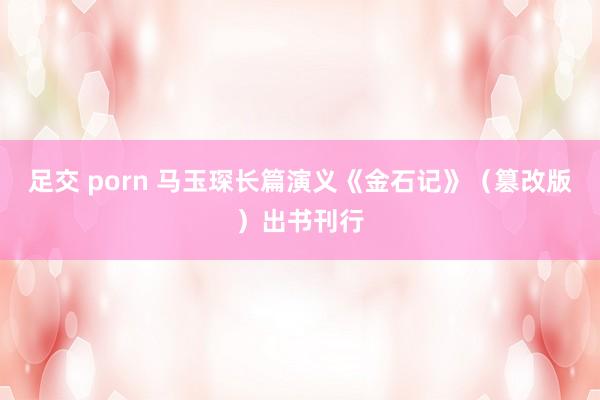 足交 porn 马玉琛长篇演义《金石记》（篡改版）出书刊行