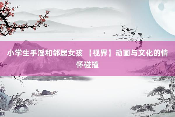 小学生手淫和邻居女孩 【视界】动画与文化的情怀碰撞