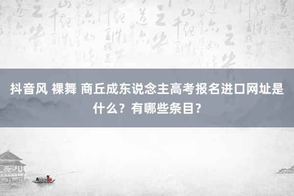 抖音风 裸舞 商丘成东说念主高考报名进口网址是什么？有哪些条目？