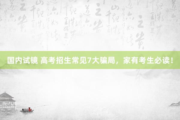 国内试镜 高考招生常见7大骗局，家有考生必读！