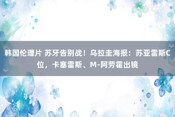 韩国伦理片 苏牙告别战！乌拉圭海报：苏亚雷斯C位，卡塞雷斯、M-阿劳霍出镜