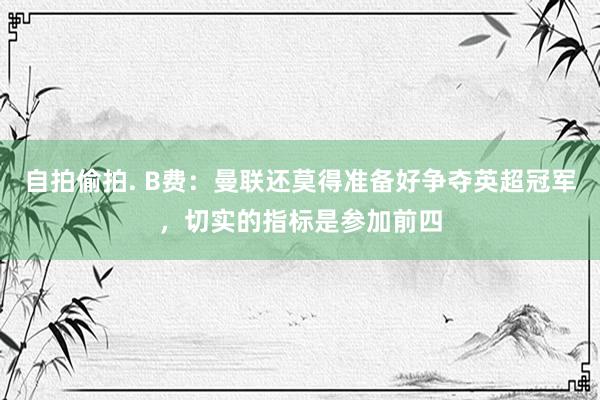 自拍偷拍. B费：曼联还莫得准备好争夺英超冠军，切实的指标是参加前四