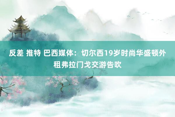 反差 推特 巴西媒体：切尔西19岁时尚华盛顿外租弗拉门戈交游告吹