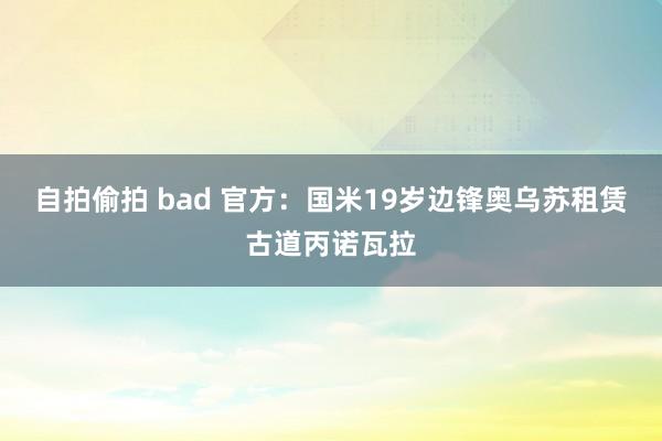 自拍偷拍 bad 官方：国米19岁边锋奥乌苏租赁古道丙诺瓦拉