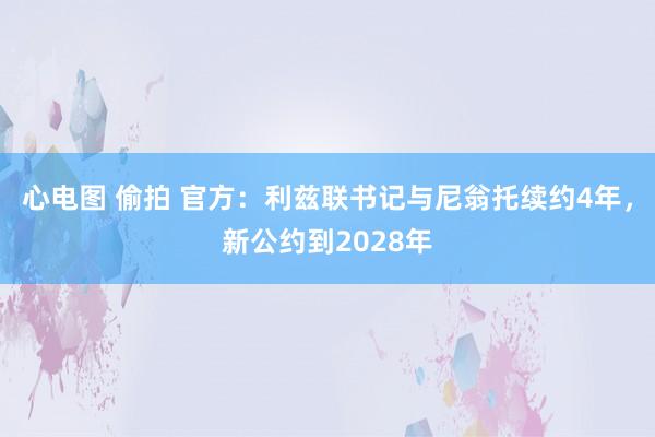 心电图 偷拍 官方：利兹联书记与尼翁托续约4年，新公约到2028年