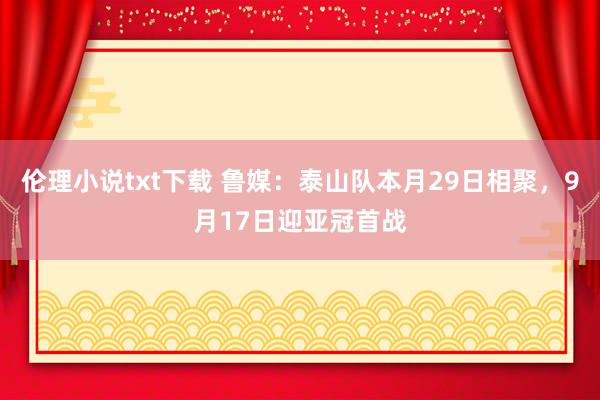 伦理小说txt下载 鲁媒：泰山队本月29日相聚，9月17日迎亚冠首战