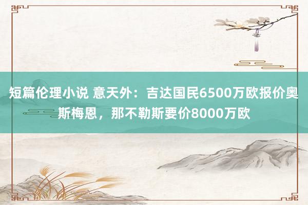 短篇伦理小说 意天外：吉达国民6500万欧报价奥斯梅恩，那不勒斯要价8000万欧