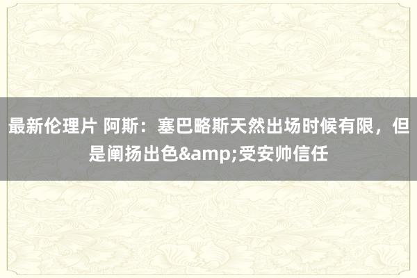 最新伦理片 阿斯：塞巴略斯天然出场时候有限，但是阐扬出色&受安帅信任