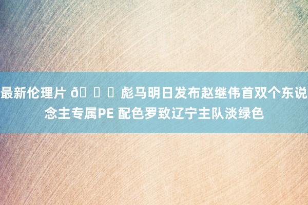 最新伦理片 👏彪马明日发布赵继伟首双个东说念主专属PE 配色罗致辽宁主队淡绿色