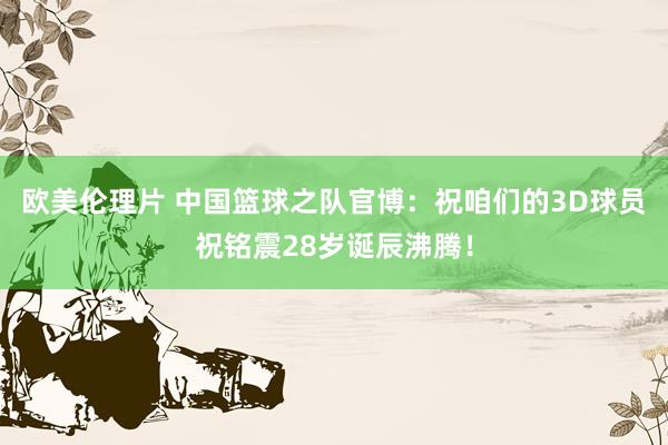 欧美伦理片 中国篮球之队官博：祝咱们的3D球员祝铭震28岁诞辰沸腾！
