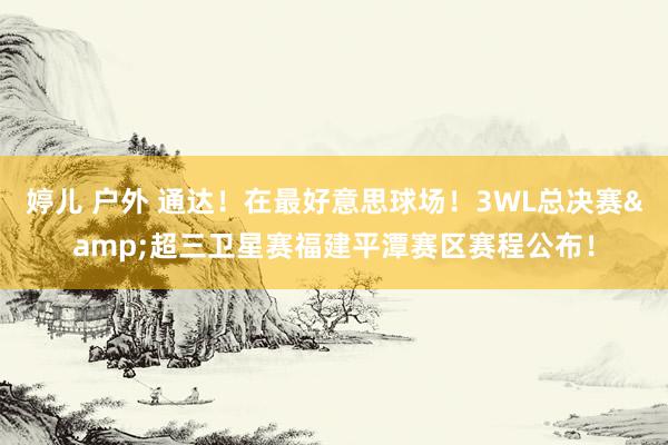 婷儿 户外 通达！在最好意思球场！3WL总决赛&超三卫星赛福建平潭赛区赛程公布！
