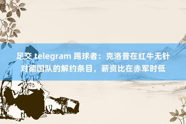 足交 telegram 踢球者：克洛普在红牛无针对德国队的解约条目，薪资比在赤军时低
