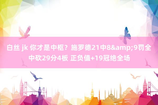 白丝 jk 你才是中枢？施罗德21中8&9罚全中砍29分4板 正负值+19冠绝全场