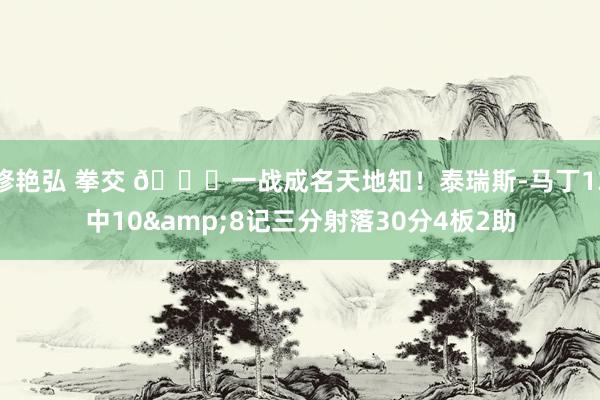 修艳弘 拳交 💎一战成名天地知！泰瑞斯-马丁13中10&8记三分射落30分4板2助