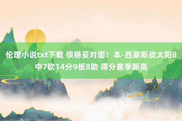 伦理小说txt下载 很稳妥对面！本-西蒙斯战太阳8中7砍14分9板8助 得分赛季新高