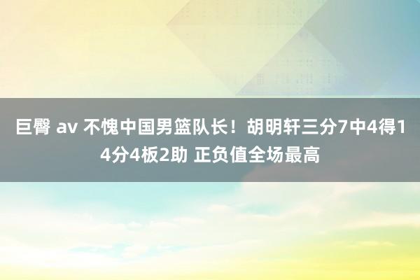 巨臀 av 不愧中国男篮队长！胡明轩三分7中4得14分4板2助 正负值全场最高