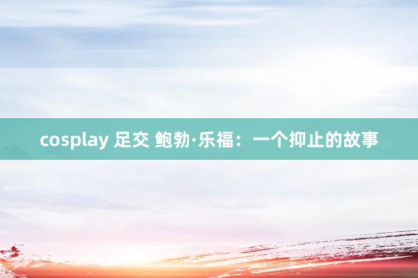 cosplay 足交 鲍勃·乐福：一个抑止的故事