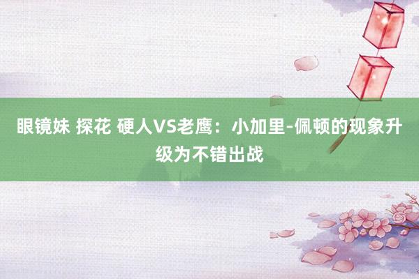 眼镜妹 探花 硬人VS老鹰：小加里-佩顿的现象升级为不错出战